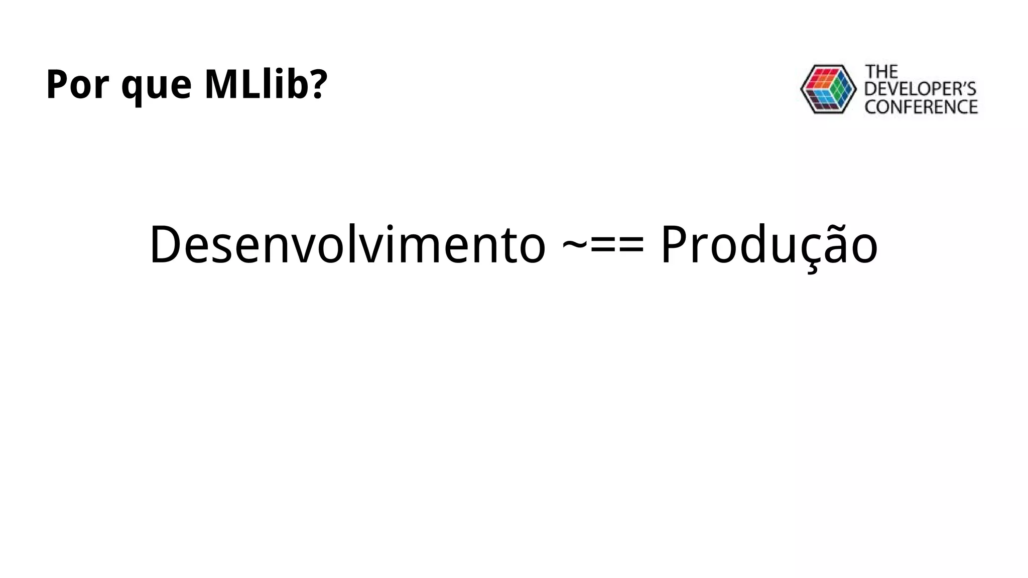 Desenvolvimento ~== Produção
Por que MLlib?