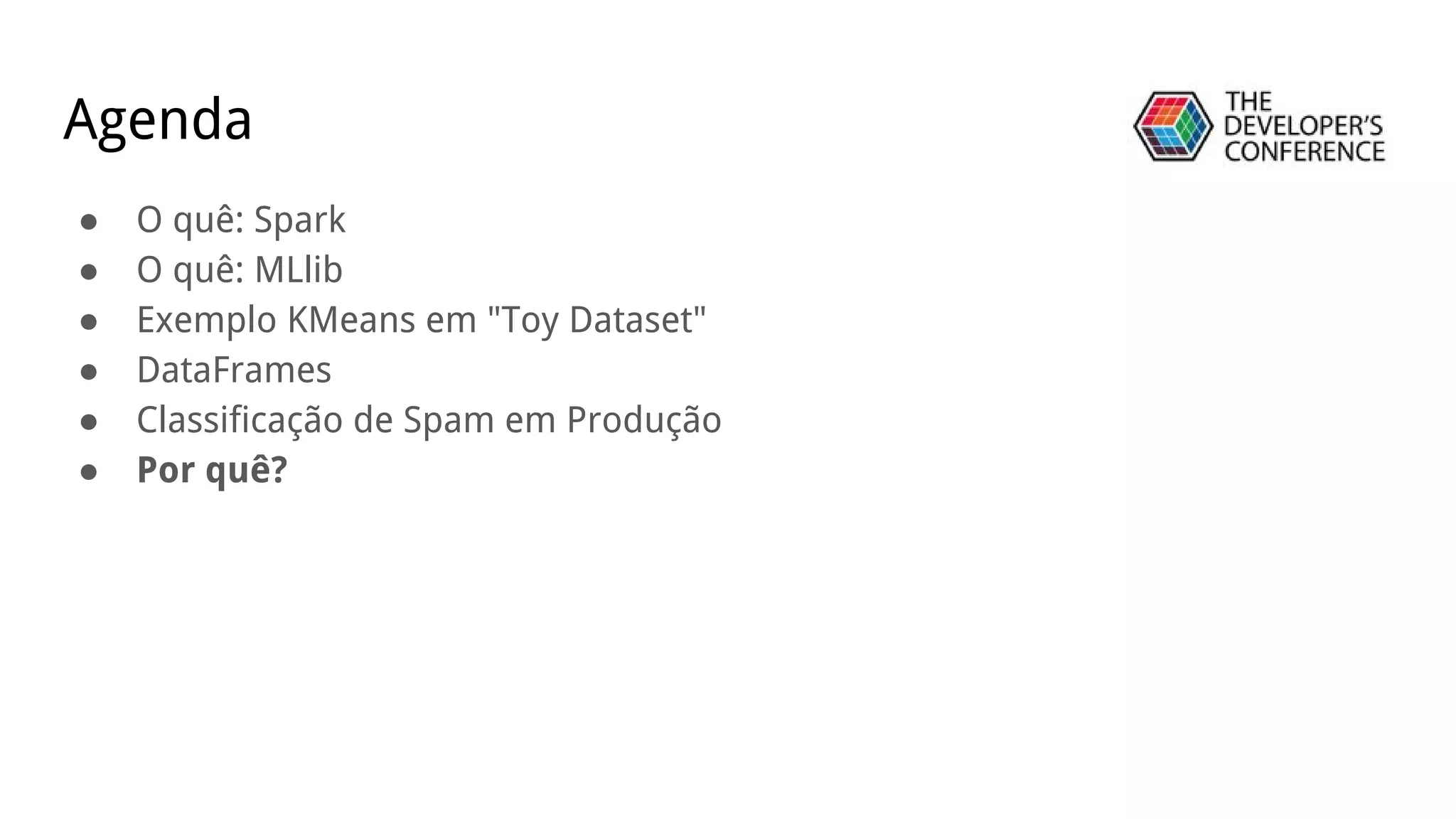 Agenda
● O quê: Spark
● O quê: MLlib
● Exemplo KMeans em "Toy Dataset"
● DataFrames
● Classificação de Spam em Produção
● Por quê?