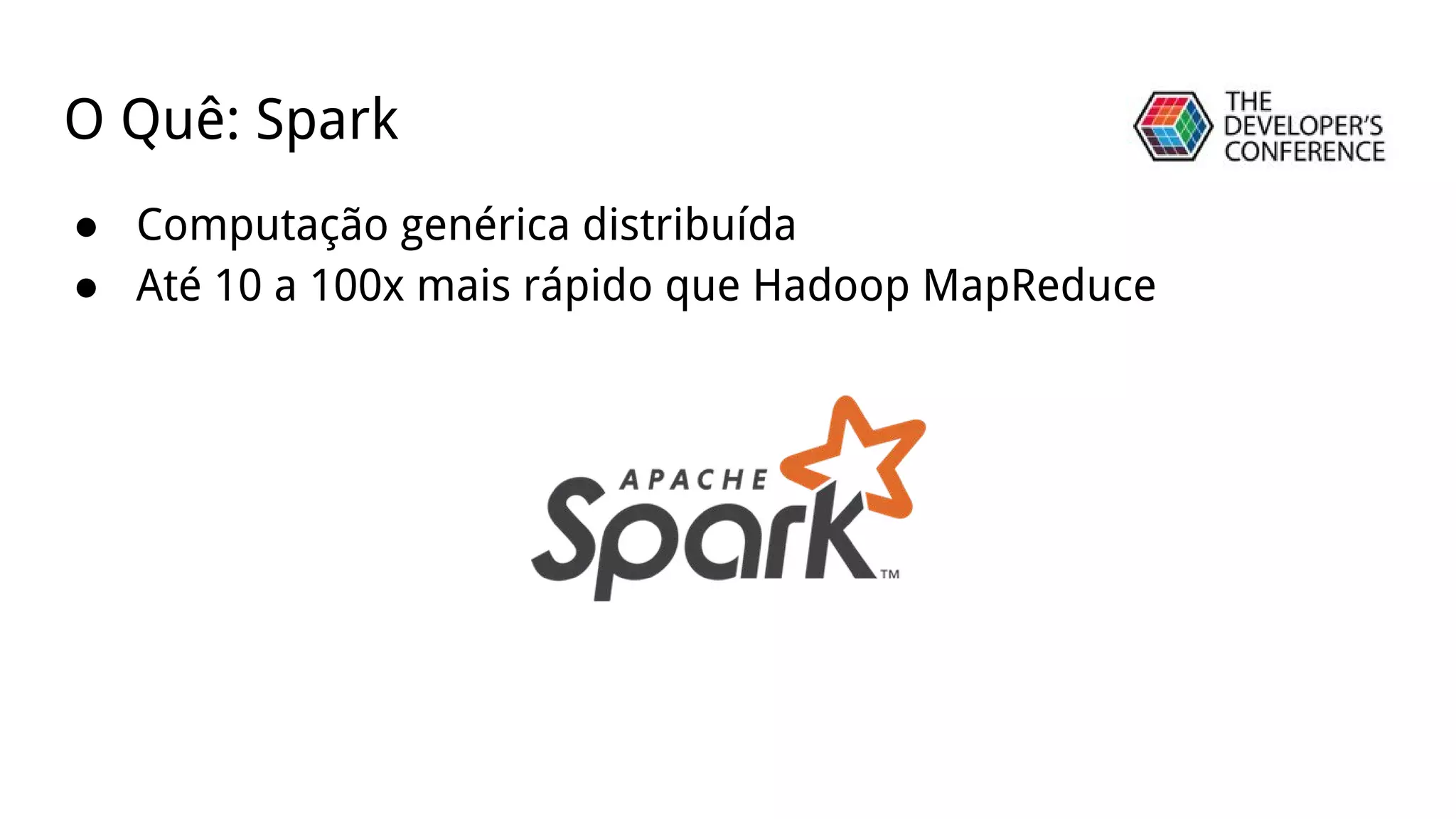 ● Computação genérica distribuída
● Até 10 a 100x mais rápido que Hadoop MapReduce
O Quê: Spark