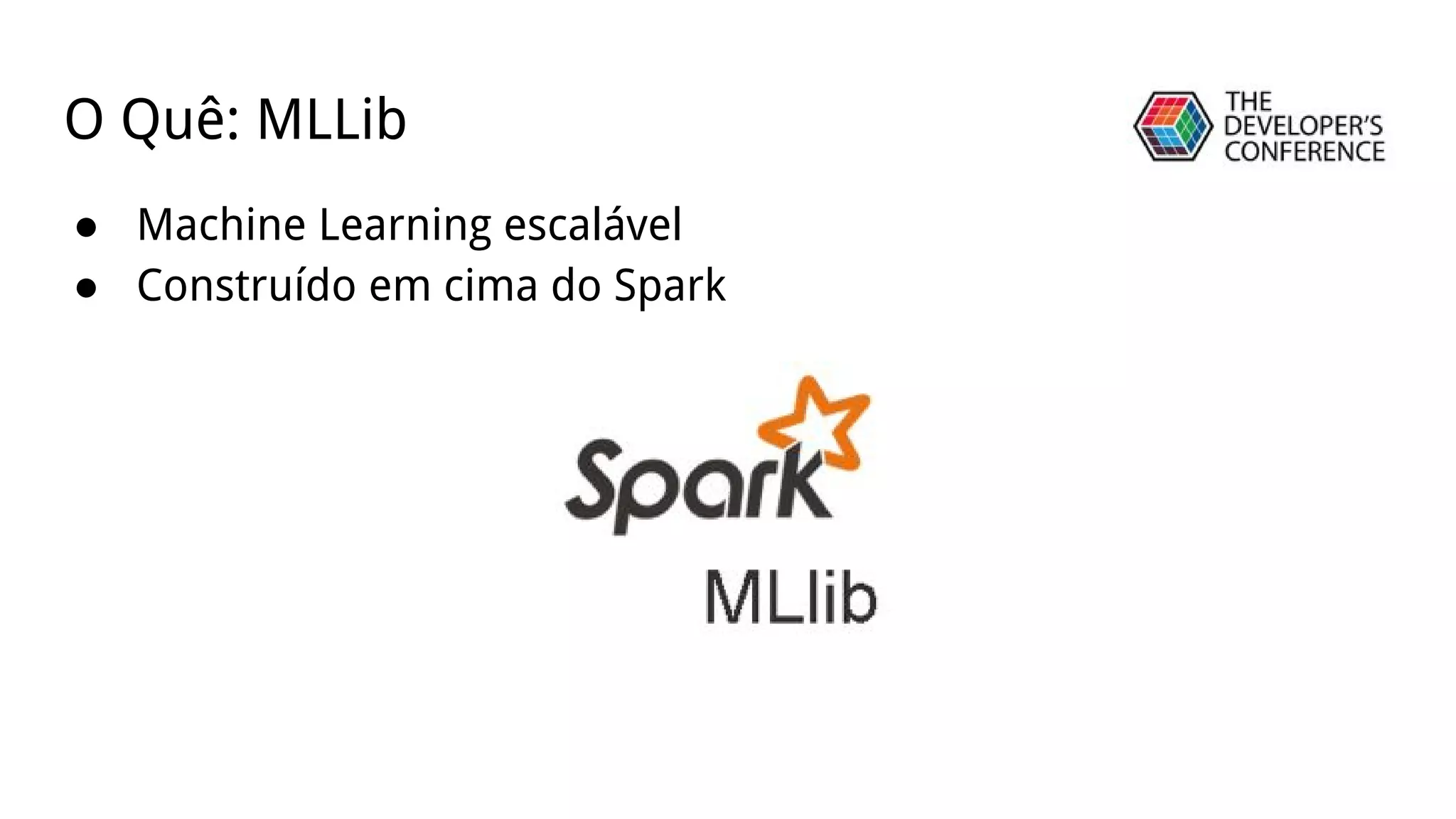 ● Machine Learning escalável
● Construído em cima do Spark
O Quê: MLLib