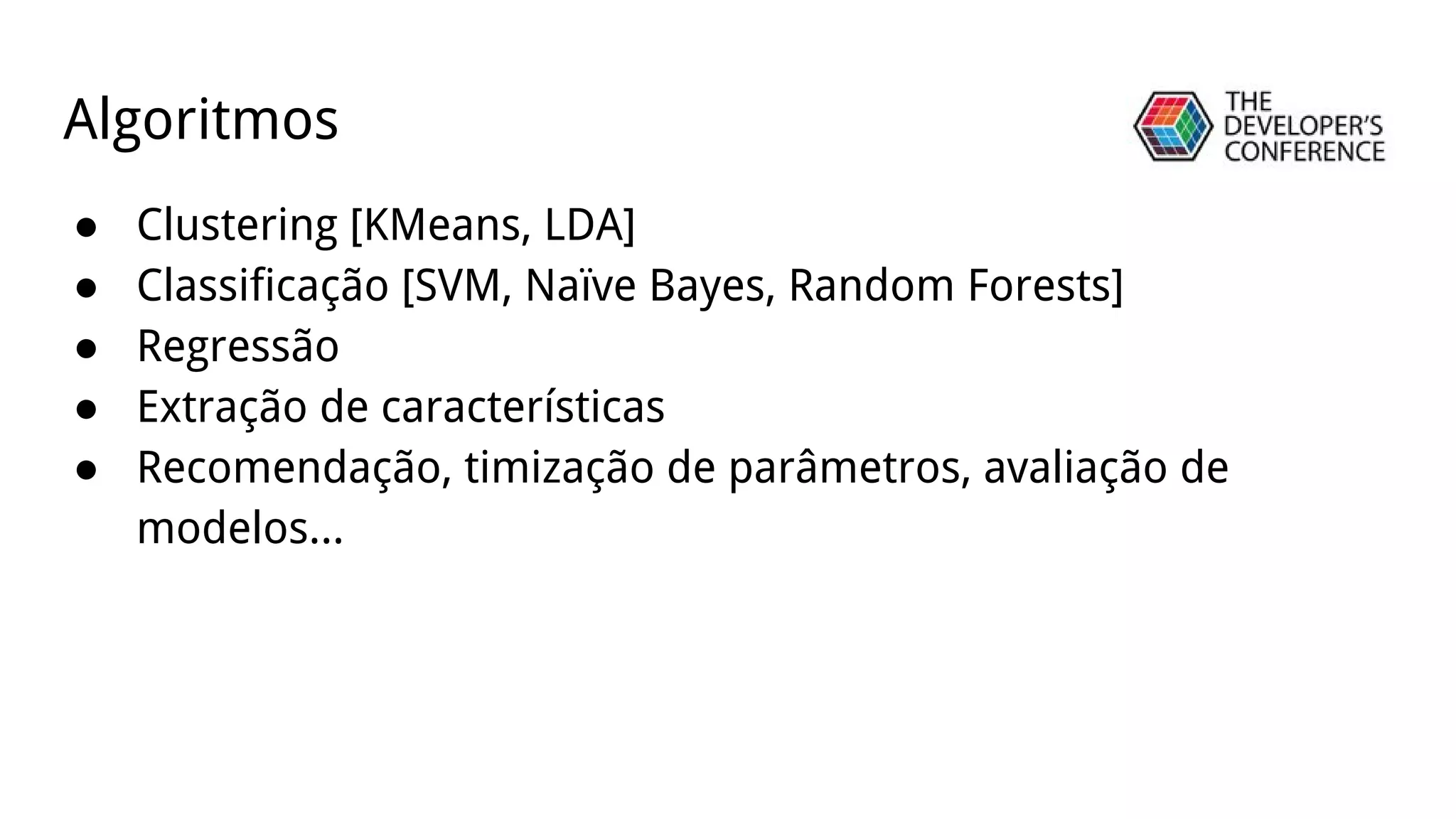 ● Clustering [KMeans, LDA]
● Classificação [SVM, Naïve Bayes, Random Forests]
● Regressão
● Extração de características
● Recomendação, timização de parâmetros, avaliação de
modelos...
Algoritmos
 