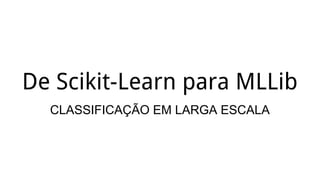 De Scikit-Learn para MLLib
CLASSIFICAÇÃO EM LARGA ESCALA
 
