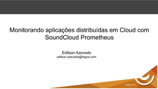 Monitorando aplicações distribuídas em Cloud com
SoundCloud Prometheus
Edilson Azevedo
edilson.azevedo@ilegra.com
 