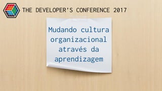 Mudando cultura
organizacional
através da
aprendizagem
THE DEVELOPER’S CONFERENCE 2017
 