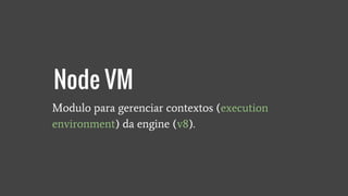 Modulo para gerenciar contextos (execution
environment) da engine (v8).
Node VM
 
