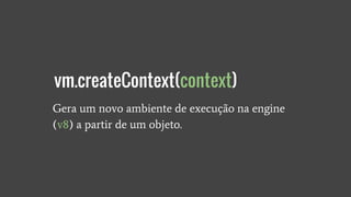 Gera um novo ambiente de execução na engine
(v8) a partir de um objeto.
vm.createContext(context)
 