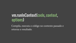 Compila, executa o código no contexto passado e
retorna o resultado.
vm.runInContext(code, context,
options)
 