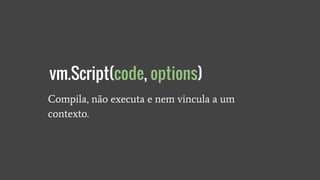 Compila, não executa e nem vincula a um
contexto.
vm.Script(code, options)
 