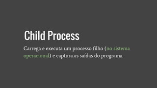 Carrega e executa um processo filho (no sistema
operacional) e captura as saídas do programa.
Child Process
 