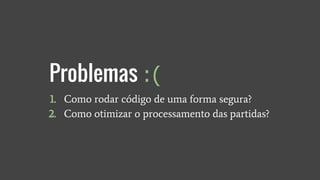 1. Como rodar código de uma forma segura?
2. Como otimizar o processamento das partidas?
Problemas :(
 