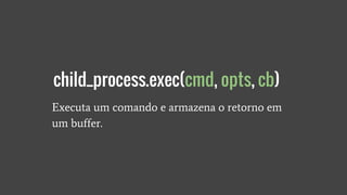 Executa um comando e armazena o retorno em
um buffer.
child_process.exec(cmd, opts, cb)
 