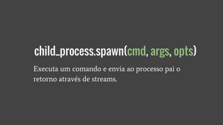Executa um comando e envia ao processo pai o
retorno através de streams.
child_process.spawn(cmd, args, opts)
 