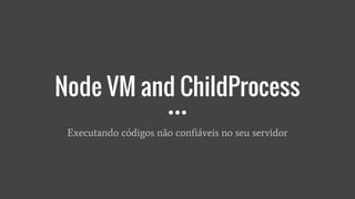 Node VM and ChildProcess
Executando códigos não confiáveis no seu servidor
 
