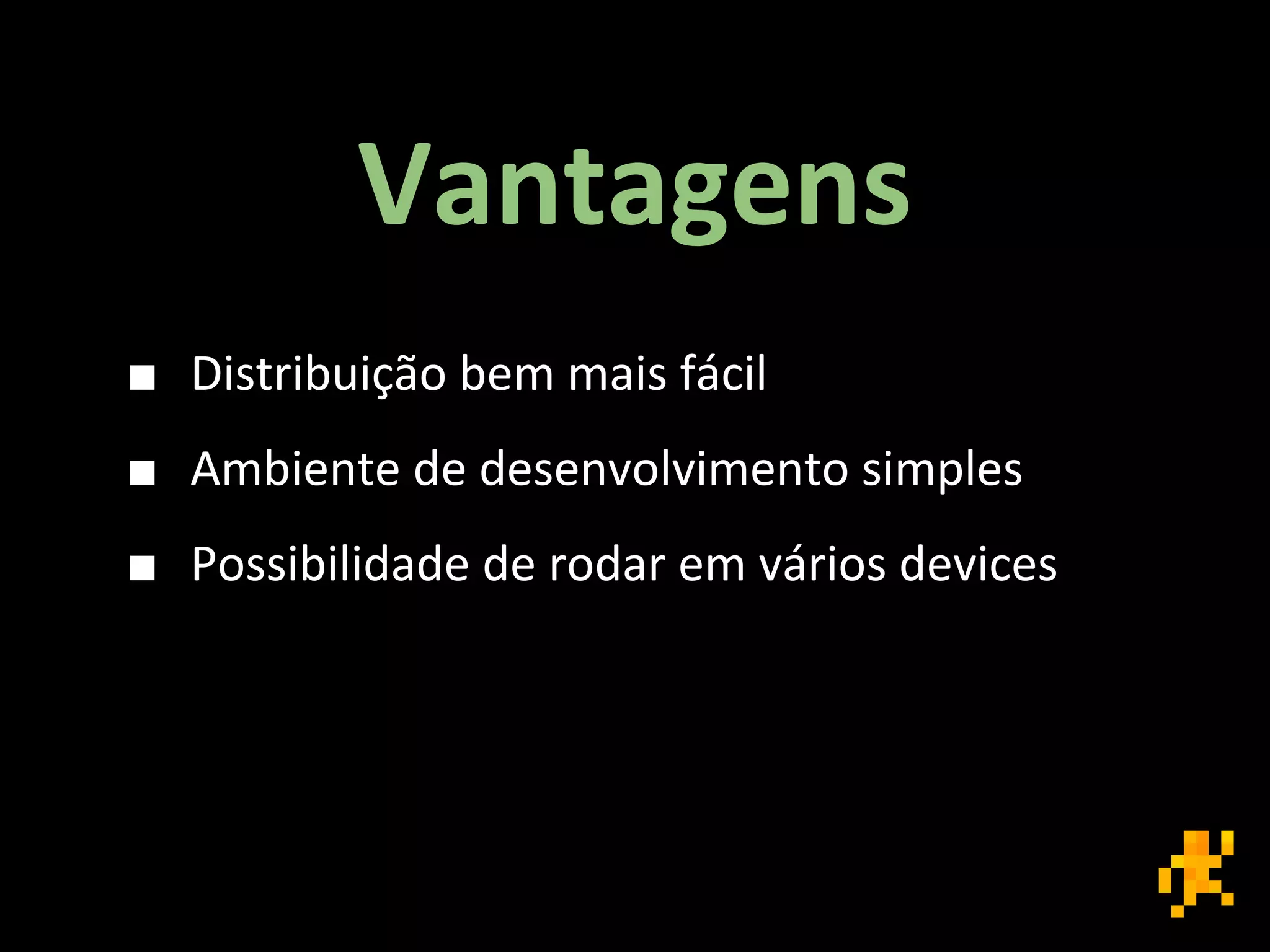 Vantagens
■ Distribuição bem mais fácil
■ Ambiente de desenvolvimento simples
■ Possibilidade de rodar em vários devices
 