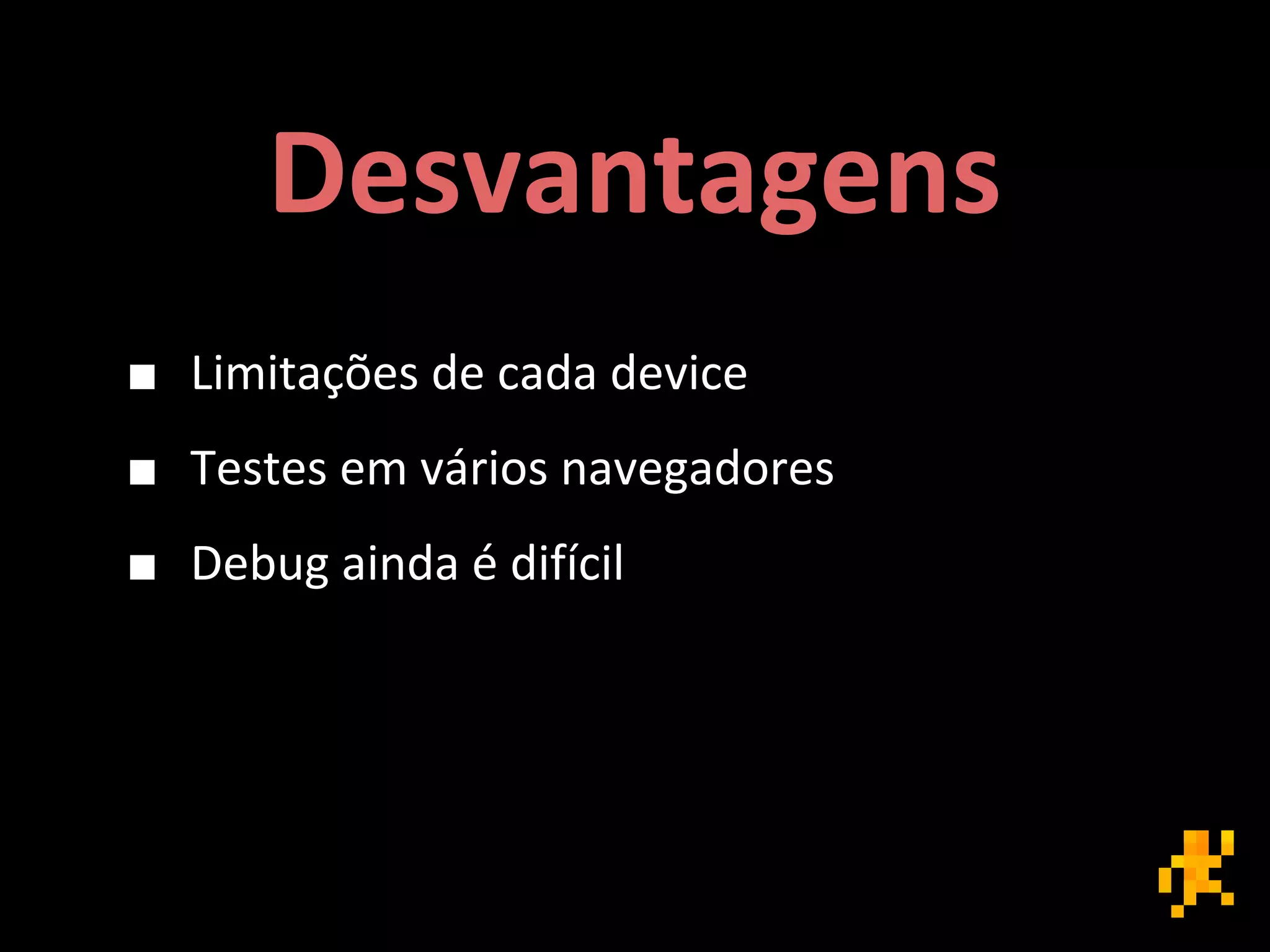 Desvantagens
■ Limitações de cada device
■ Testes em vários navegadores
■ Debug ainda é difícil
 