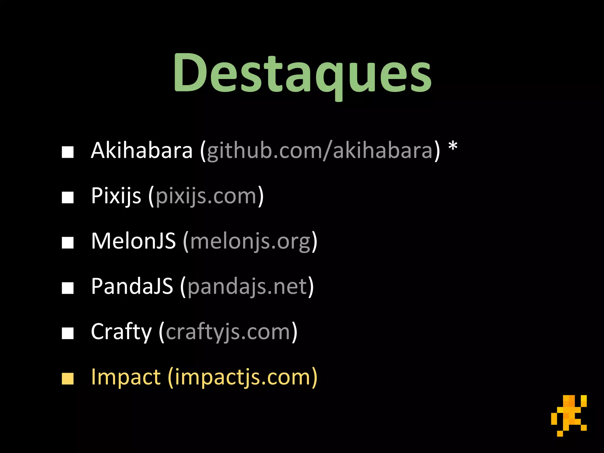 Destaques
■ Akihabara (github.com/akihabara) *
■ Pixijs (pixijs.com)
■ MelonJS (melonjs.org)
■ PandaJS (pandajs.net)
■ Crafty (craftyjs.com)
■ Impact (impactjs.com)
 