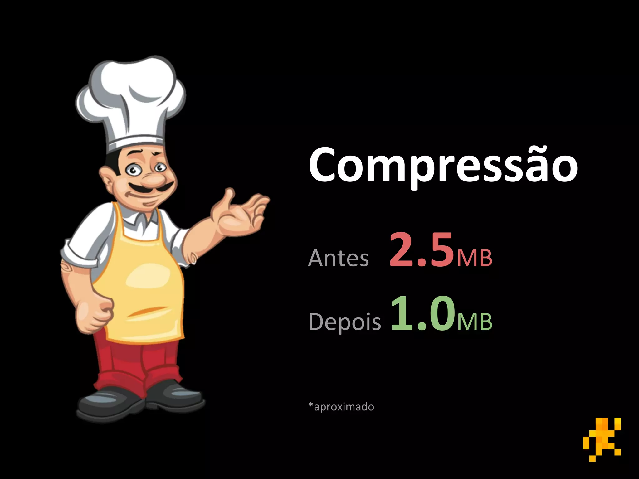 Antes 2.5MB
Depois 1.0MB
Compressão
*aproximado
 