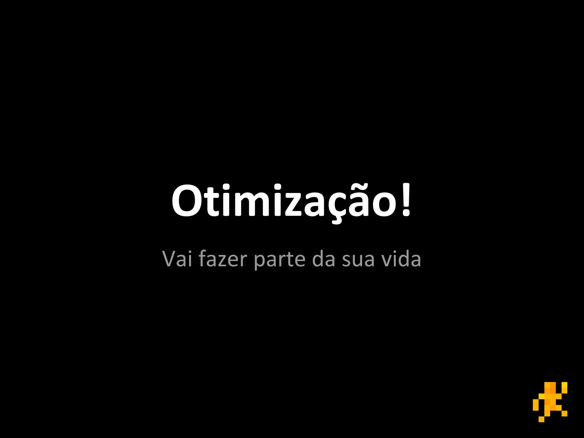 Otimização!
Vai fazer parte da sua vida
 