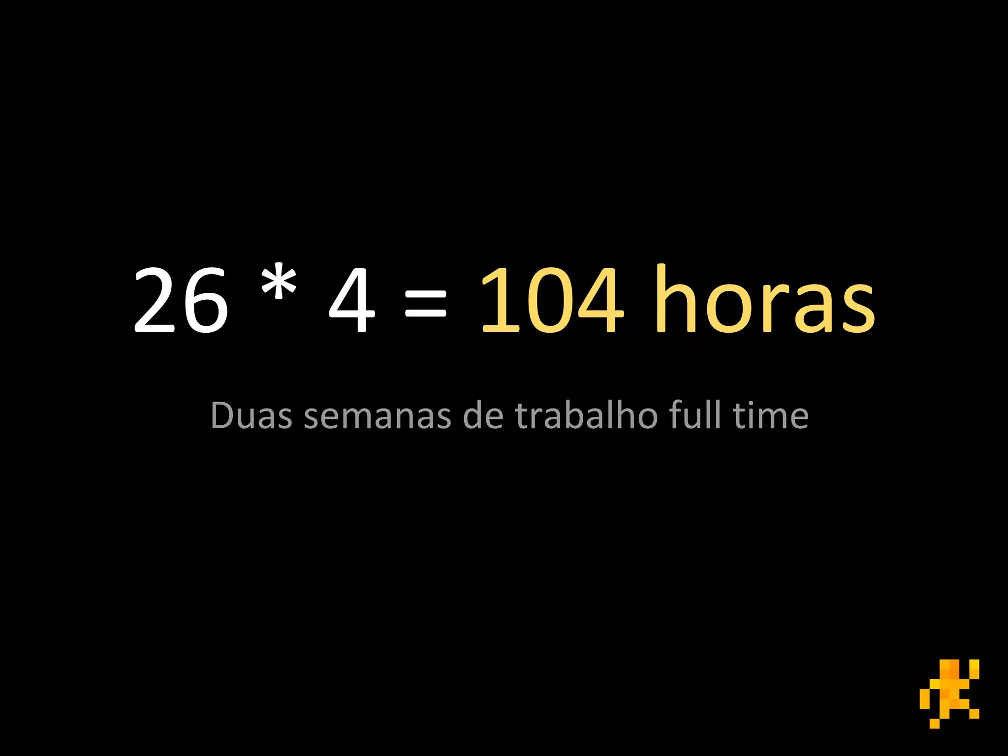 26 * 4 = 104 horas
Duas semanas de trabalho full time
 