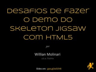 Desafios de fazer
o demo do
skeleton jigsaw
com HTML5
Willian Molinari
a.k.a. PotHix
Slides em: goo.gl/w5Ch9i
 