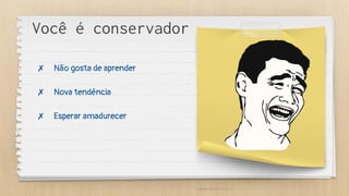 Você é conservador
✗ Não gosta de aprender
✗ Nova tendência
✗ Esperar amadurecer
 