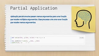 Partial Application
Aplicação parcial envolve passar menos argumentos para uma função
que recebe múltiplos argumentos. Esse processo cria uma nova função
que recebe menos argumentos.
 