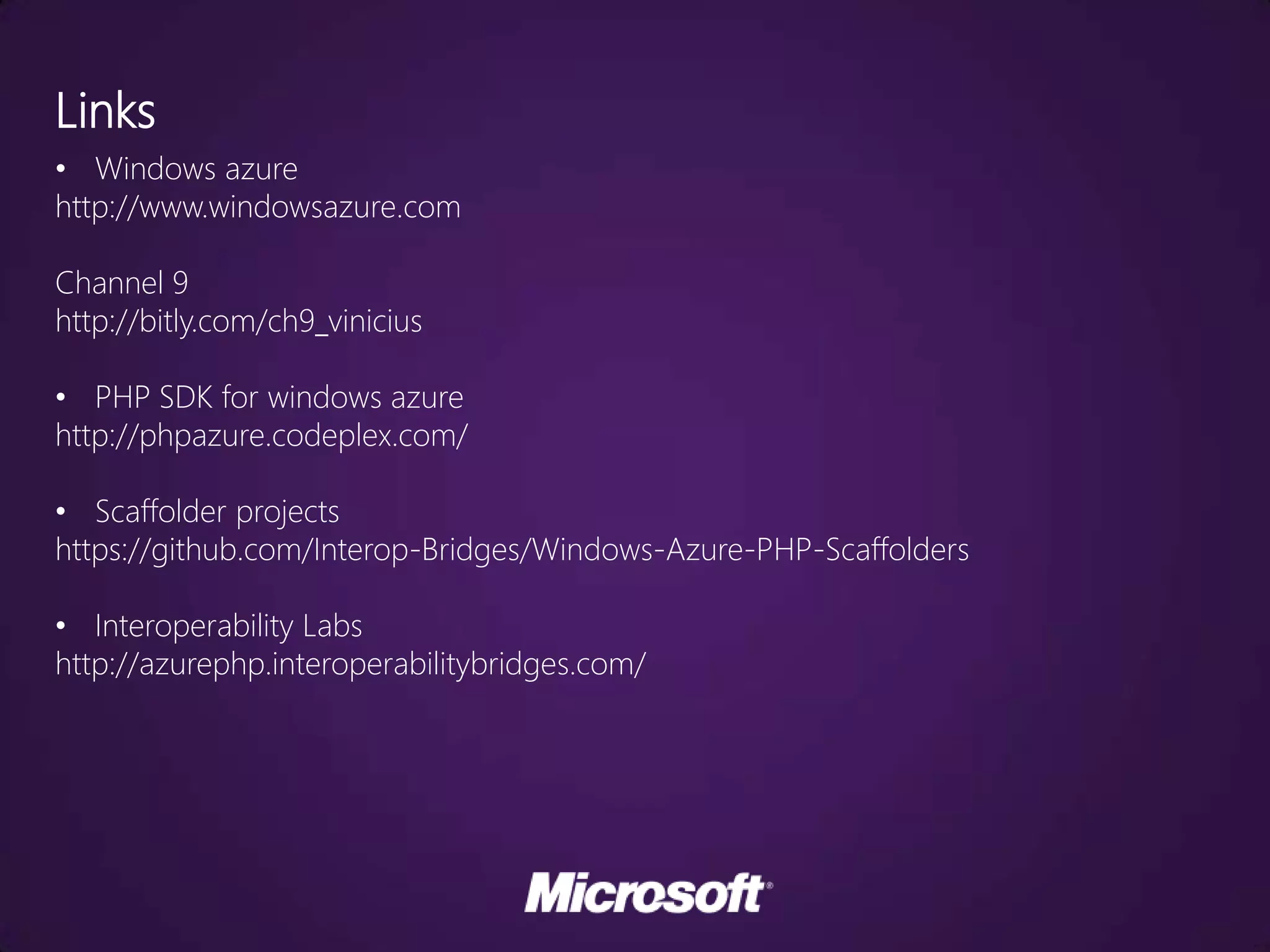 Links
• Windows azure
http://www.windowsazure.com

Channel 9
http://bitly.com/ch9_vinicius

• PHP SDK for windows azure
http://phpazure.codeplex.com/

• Scaffolder projects
https://github.com/Interop-Bridges/Windows-Azure-PHP-Scaffolders

• Interoperability Labs
http://azurephp.interoperabilitybridges.com/
 