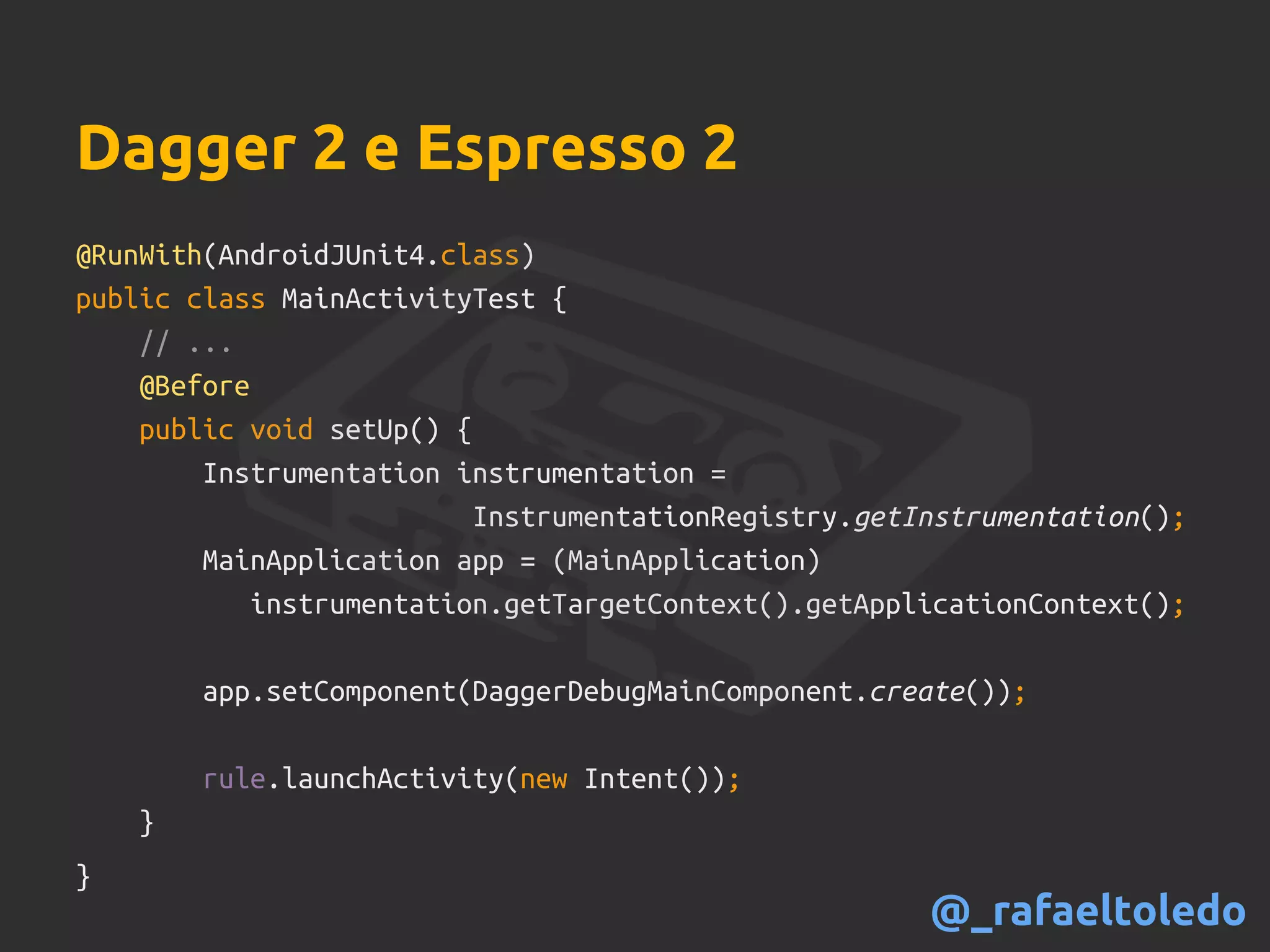 Dagger 2 e Espresso 2
@RunWith(AndroidJUnit4.class)
public class MainActivityTest {
// ...
@Before
public void setUp() {
Instrumentation instrumentation =
InstrumentationRegistry.getInstrumentation();
MainApplication app = (MainApplication)
instrumentation.getTargetContext().getApplicationContext();
app.setComponent(DaggerDebugMainComponent.create());
rule.launchActivity(new Intent());
}
}
@_rafaeltoledo
 