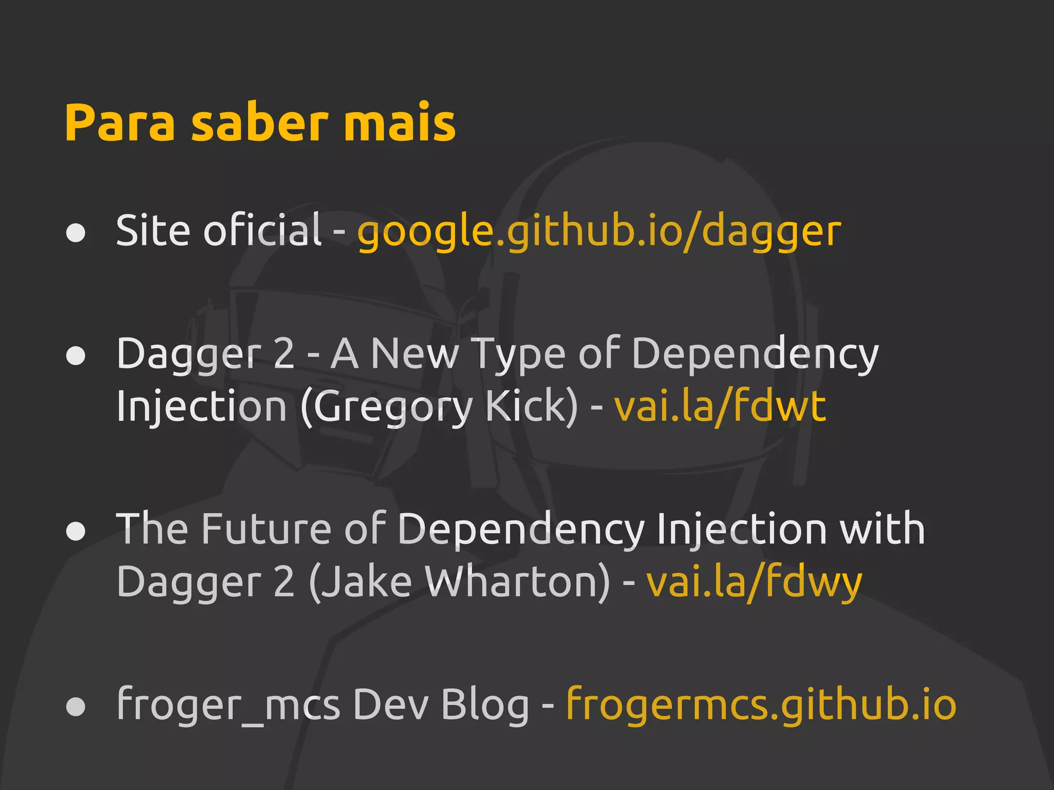 Para saber mais
● Site oficial - google.github.io/dagger
● Dagger 2 - A New Type of Dependency
Injection (Gregory Kick) - vai.la/fdwt
● The Future of Dependency Injection with
Dagger 2 (Jake Wharton) - vai.la/fdwy
● froger_mcs Dev Blog - frogermcs.github.io
 