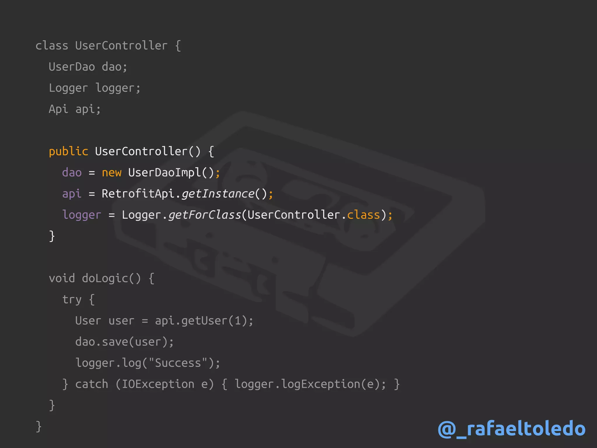 class UserController {
UserDao dao;
Logger logger;
Api api;
public UserController() {
dao = new UserDaoImpl();
api = RetrofitApi.getInstance();
logger = Logger.getForClass(UserController.class);
}
void doLogic() {
try {
User user = api.getUser(1);
dao.save(user);
logger.log("Success");
} catch (IOException e) { logger.logException(e); }
}
} @_rafaeltoledo
 
