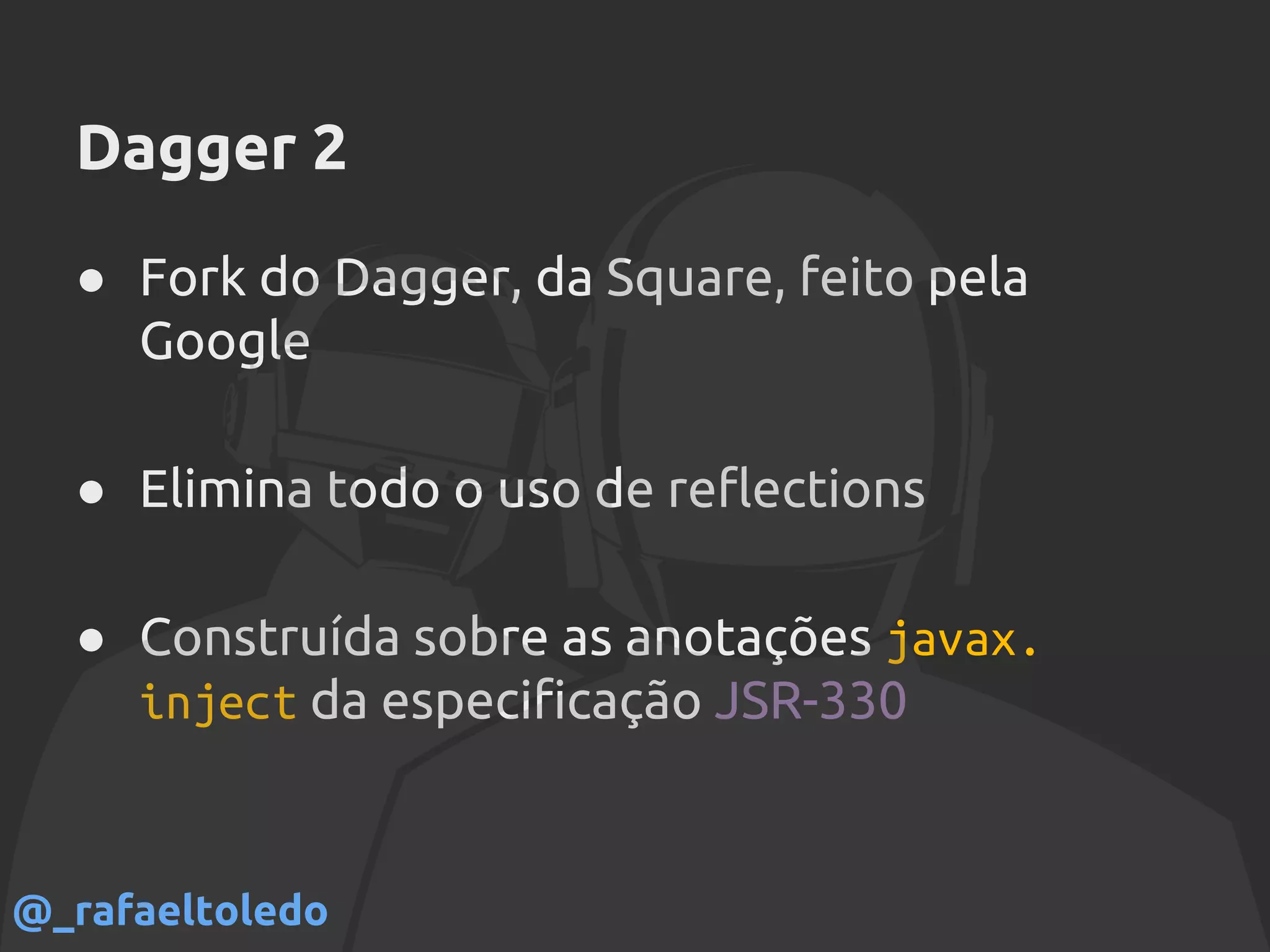 Dagger 2
● Fork do Dagger, da Square, feito pela
Google
● Elimina todo o uso de reflections
● Construída sobre as anotações javax.
inject da especificação JSR-330
@_rafaeltoledo
 