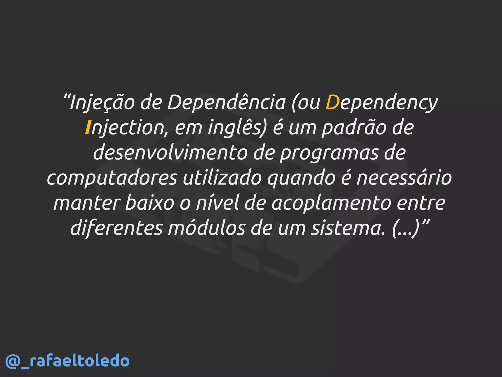“Injeção de Dependência (ou Dependency
Injection, em inglês) é um padrão de
desenvolvimento de programas de
computadores utilizado quando é necessário
manter baixo o nível de acoplamento entre
diferentes módulos de um sistema. (...)”
@_rafaeltoledo
 