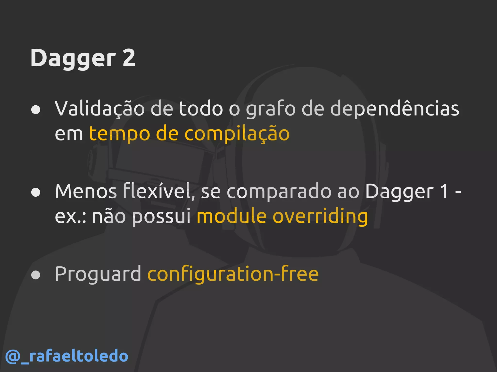 Dagger 2
● Validação de todo o grafo de dependências
em tempo de compilação
● Menos flexível, se comparado ao Dagger 1 -
ex.: não possui module overriding
● Proguard configuration-free
@_rafaeltoledo
 