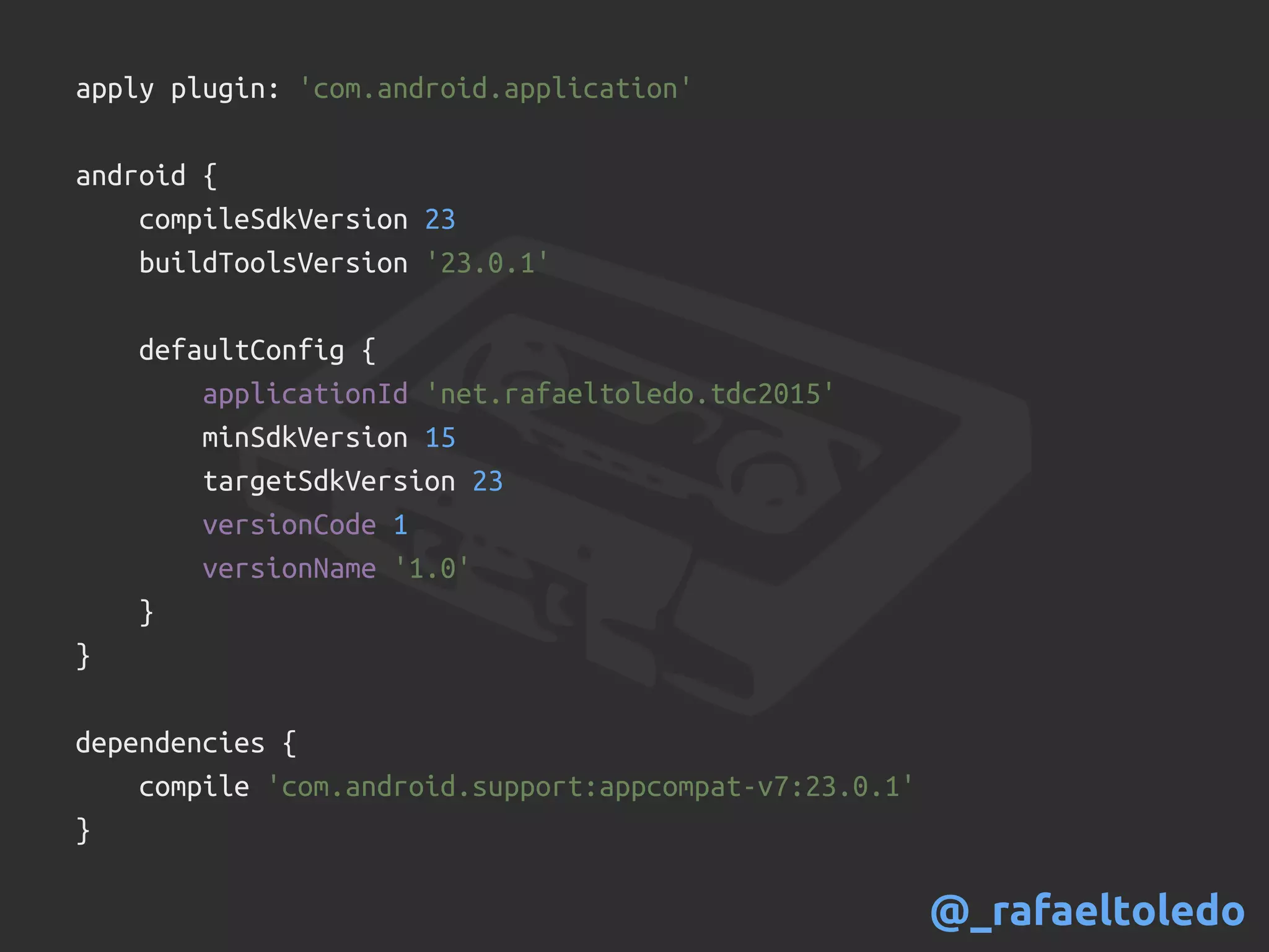 apply plugin: 'com.android.application'
android {
compileSdkVersion 23
buildToolsVersion '23.0.1'
defaultConfig {
applicationId 'net.rafaeltoledo.tdc2015'
minSdkVersion 15
targetSdkVersion 23
versionCode 1
versionName '1.0'
}
}
dependencies {
compile 'com.android.support:appcompat-v7:23.0.1'
}
@_rafaeltoledo
 