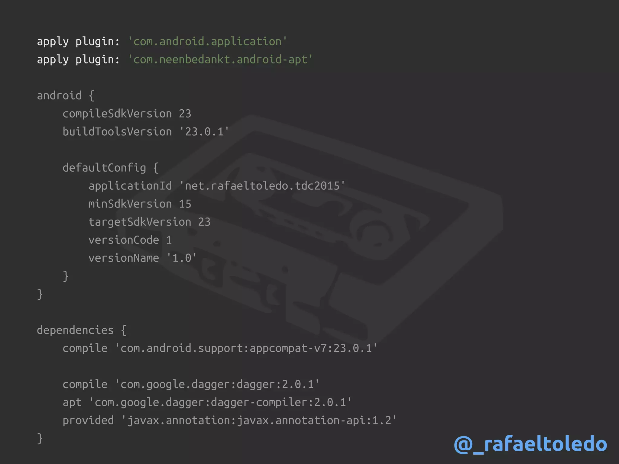 apply plugin: 'com.android.application'
apply plugin: 'com.neenbedankt.android-apt'
android {
compileSdkVersion 23
buildToolsVersion '23.0.1'
defaultConfig {
applicationId 'net.rafaeltoledo.tdc2015'
minSdkVersion 15
targetSdkVersion 23
versionCode 1
versionName '1.0'
}
}
dependencies {
compile 'com.android.support:appcompat-v7:23.0.1'
compile 'com.google.dagger:dagger:2.0.1'
apt 'com.google.dagger:dagger-compiler:2.0.1'
provided 'javax.annotation:javax.annotation-api:1.2'
}
@_rafaeltoledo
 