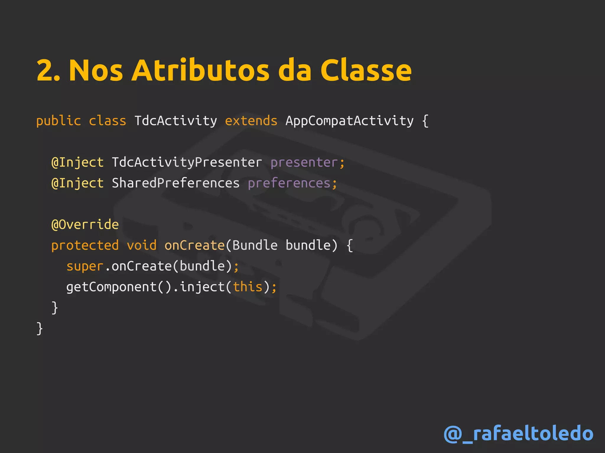 public class TdcActivity extends AppCompatActivity {
@Inject TdcActivityPresenter presenter;
@Inject SharedPreferences preferences;
@Override
protected void onCreate(Bundle bundle) {
super.onCreate(bundle);
getComponent().inject(this);
}
}
2. Nos Atributos da Classe
@_rafaeltoledo
 