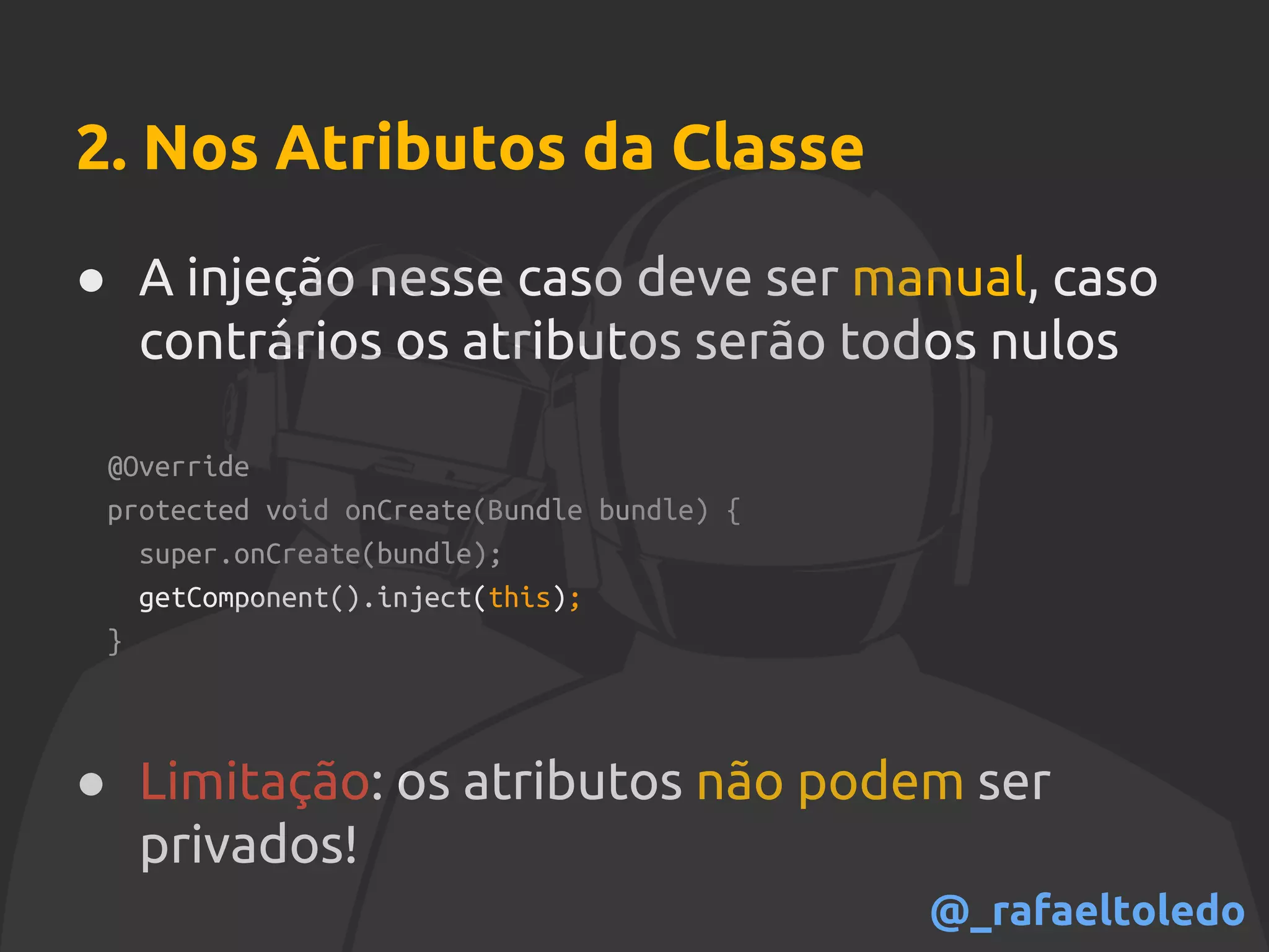 2. Nos Atributos da Classe
● A injeção nesse caso deve ser manual, caso
contrários os atributos serão todos nulos
@Override
protected void onCreate(Bundle bundle) {
super.onCreate(bundle);
getComponent().inject(this);
}
● Limitação: os atributos não podem ser
privados!
@_rafaeltoledo
 