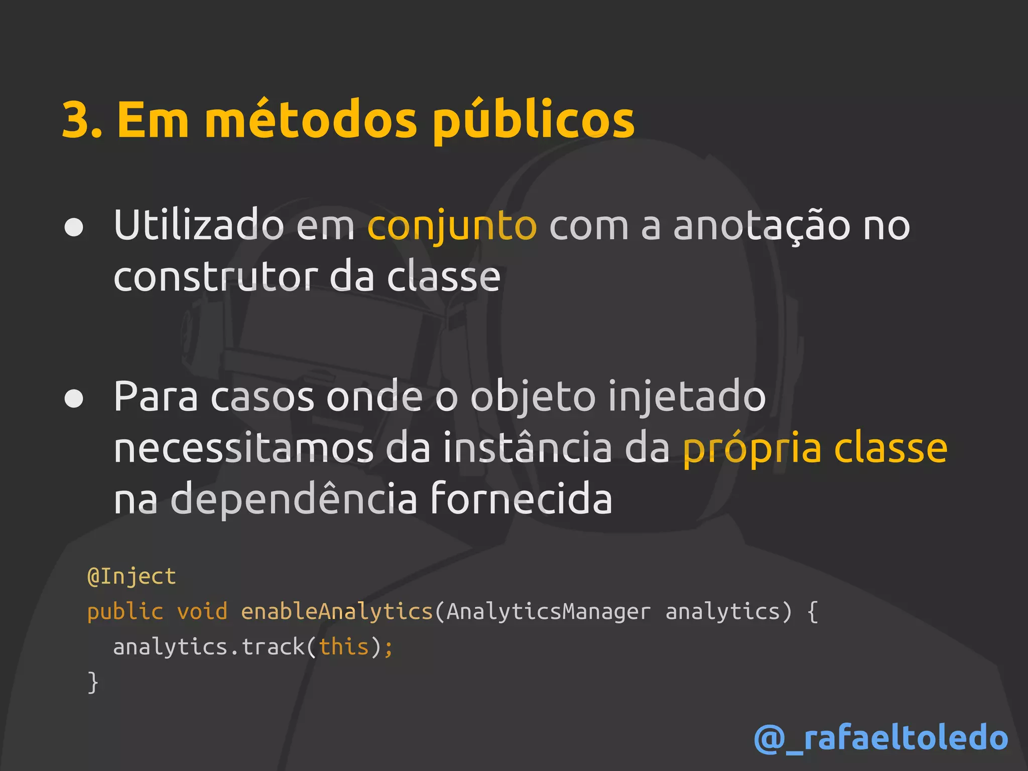 3. Em métodos públicos
● Utilizado em conjunto com a anotação no
construtor da classe
● Para casos onde o objeto injetado
necessitamos da instância da própria classe
na dependência fornecida
@Inject
public void enableAnalytics(AnalyticsManager analytics) {
analytics.track(this);
}
@_rafaeltoledo
 