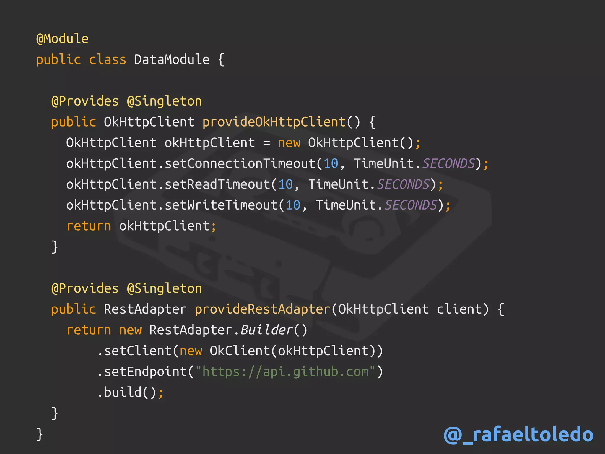 @Module
public class DataModule {
@Provides @Singleton
public OkHttpClient provideOkHttpClient() {
OkHttpClient okHttpClient = new OkHttpClient();
okHttpClient.setConnectionTimeout(10, TimeUnit.SECONDS);
okHttpClient.setReadTimeout(10, TimeUnit.SECONDS);
okHttpClient.setWriteTimeout(10, TimeUnit.SECONDS);
return okHttpClient;
}
@Provides @Singleton
public RestAdapter provideRestAdapter(OkHttpClient client) {
return new RestAdapter.Builder()
.setClient(new OkClient(okHttpClient))
.setEndpoint("https://api.github.com")
.build();
}
} @_rafaeltoledo
 