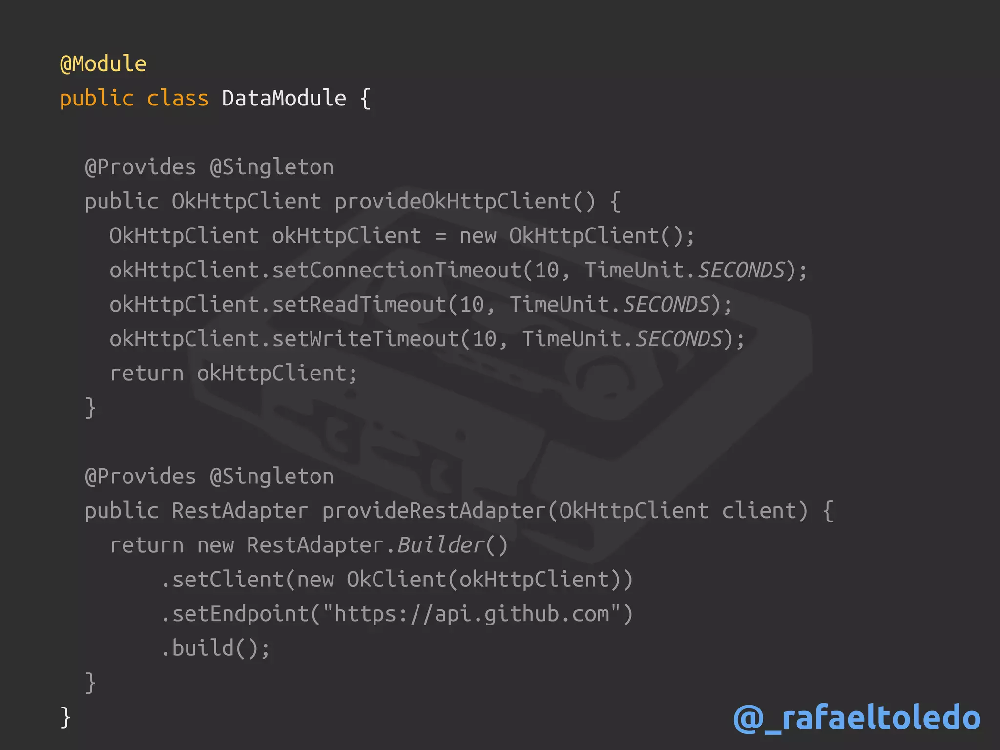 @Module
public class DataModule {
@Provides @Singleton
public OkHttpClient provideOkHttpClient() {
OkHttpClient okHttpClient = new OkHttpClient();
okHttpClient.setConnectionTimeout(10, TimeUnit.SECONDS);
okHttpClient.setReadTimeout(10, TimeUnit.SECONDS);
okHttpClient.setWriteTimeout(10, TimeUnit.SECONDS);
return okHttpClient;
}
@Provides @Singleton
public RestAdapter provideRestAdapter(OkHttpClient client) {
return new RestAdapter.Builder()
.setClient(new OkClient(okHttpClient))
.setEndpoint("https://api.github.com")
.build();
}
} @_rafaeltoledo
 
