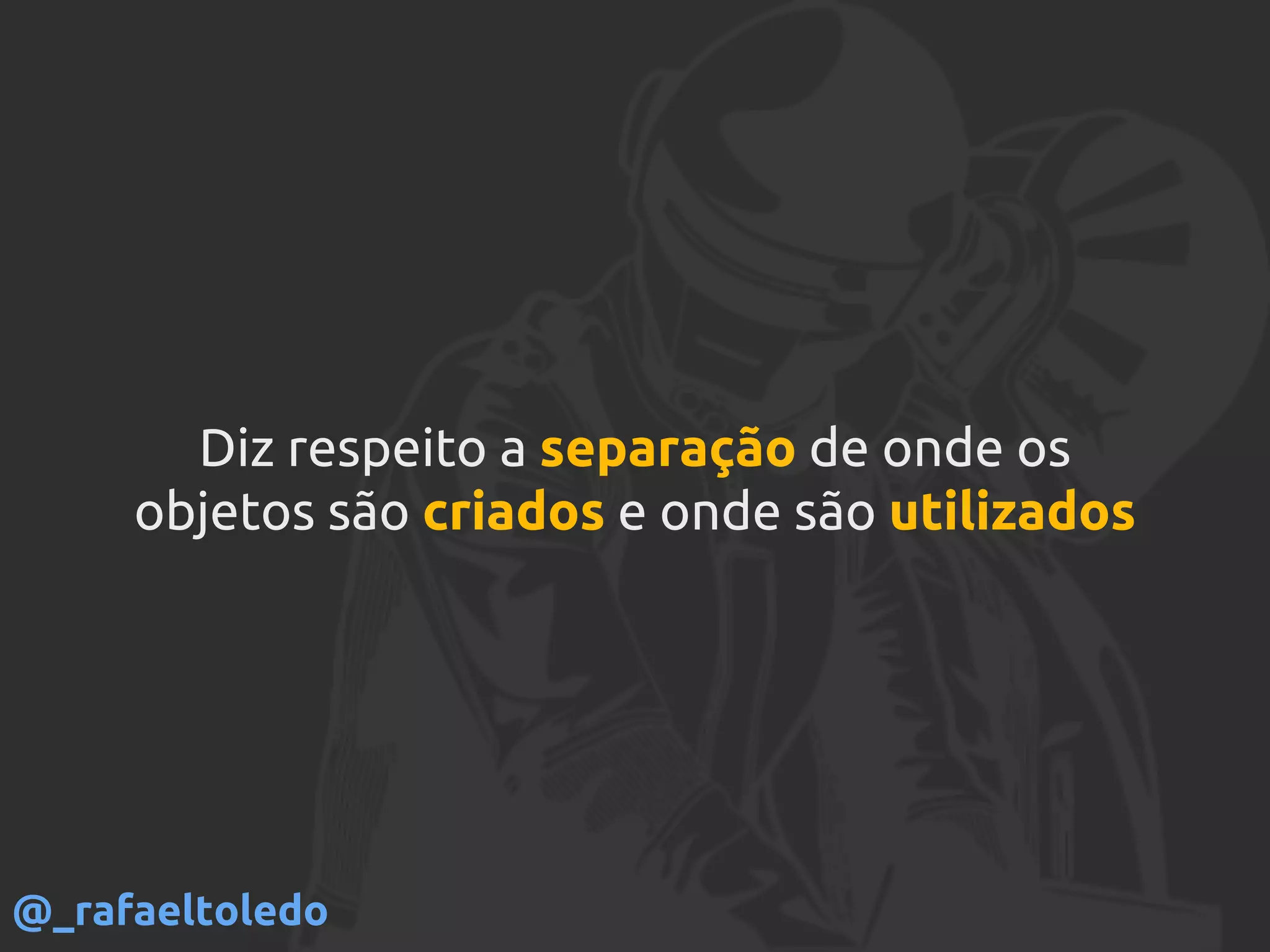 Diz respeito a separação de onde os
objetos são criados e onde são utilizados
@_rafaeltoledo
 
