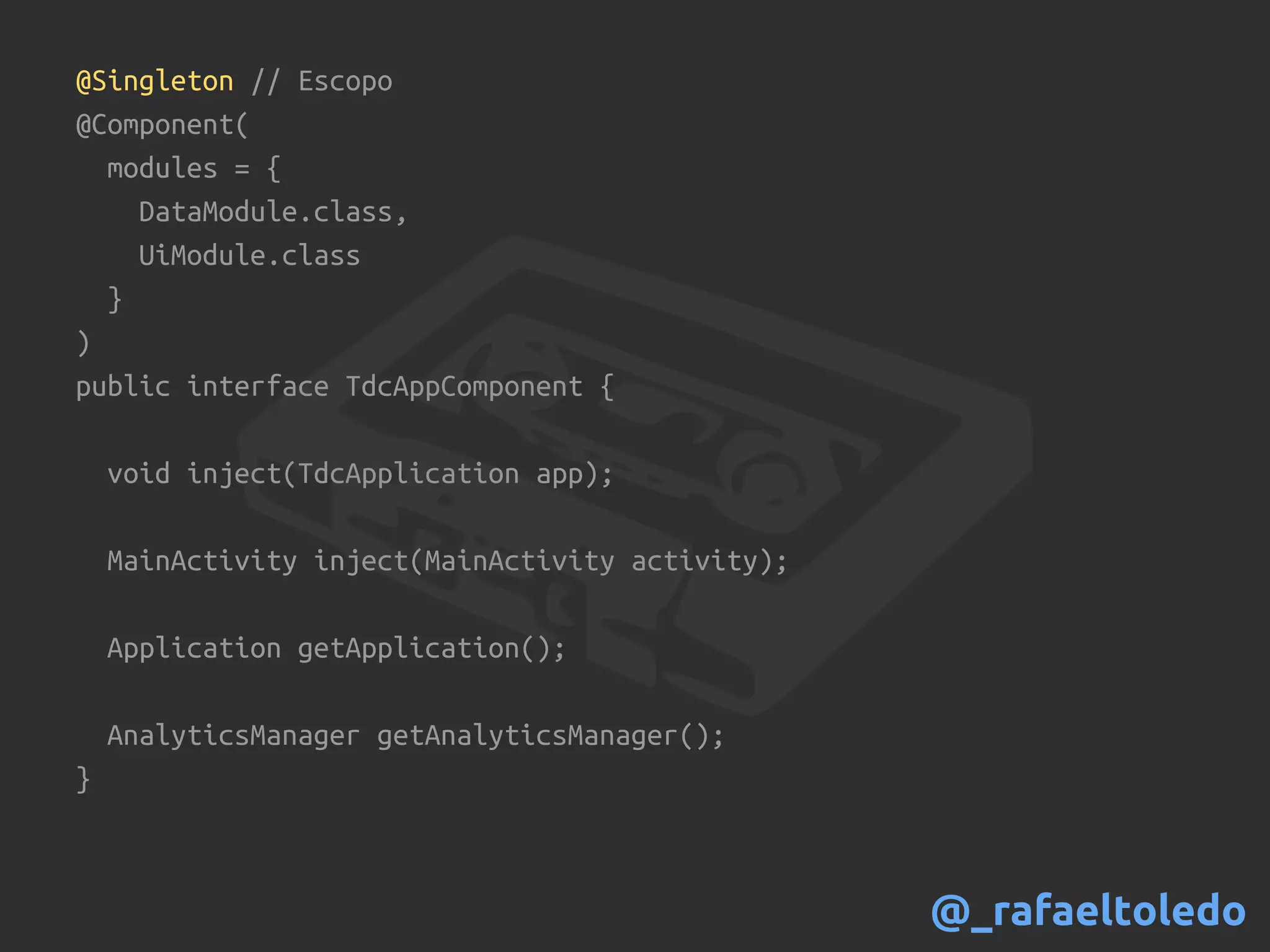 @Singleton // Escopo
@Component(
modules = {
DataModule.class,
UiModule.class
}
)
public interface TdcAppComponent {
void inject(TdcApplication app);
MainActivity inject(MainActivity activity);
Application getApplication();
AnalyticsManager getAnalyticsManager();
}
@_rafaeltoledo
 