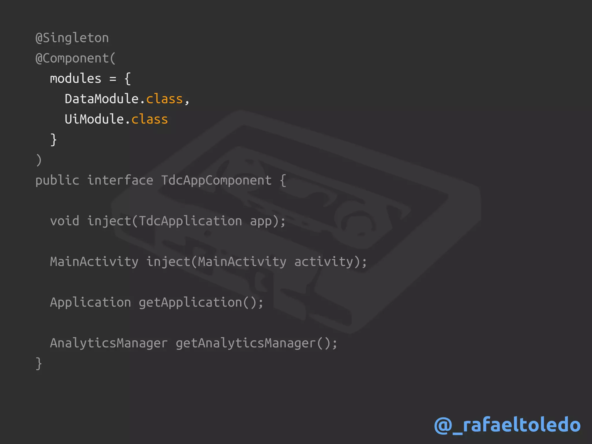 @Singleton
@Component(
modules = {
DataModule.class,
UiModule.class
}
)
public interface TdcAppComponent {
void inject(TdcApplication app);
MainActivity inject(MainActivity activity);
Application getApplication();
AnalyticsManager getAnalyticsManager();
}
@_rafaeltoledo
 