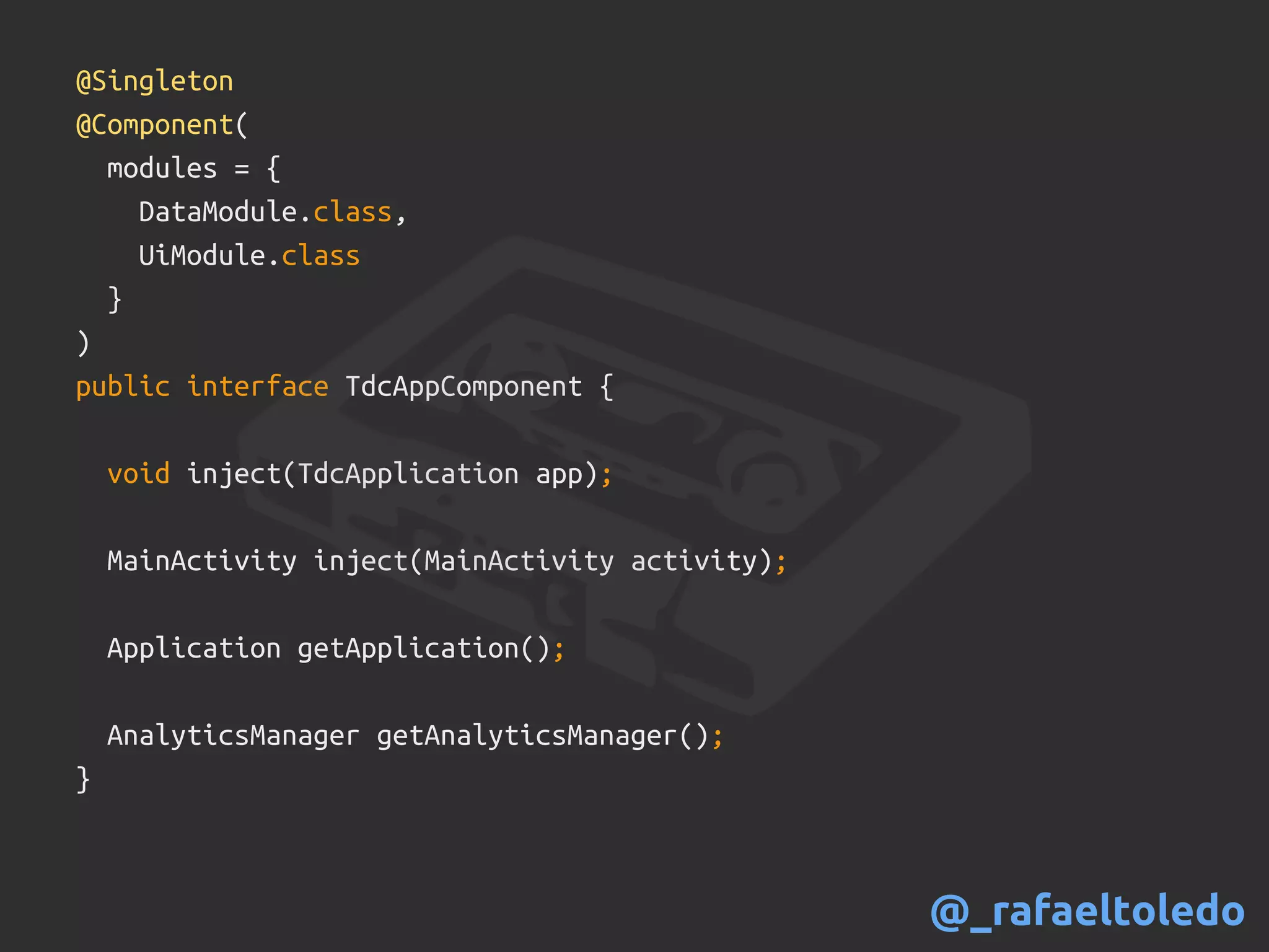 @Singleton
@Component(
modules = {
DataModule.class,
UiModule.class
}
)
public interface TdcAppComponent {
void inject(TdcApplication app);
MainActivity inject(MainActivity activity);
Application getApplication();
AnalyticsManager getAnalyticsManager();
}
@_rafaeltoledo
 