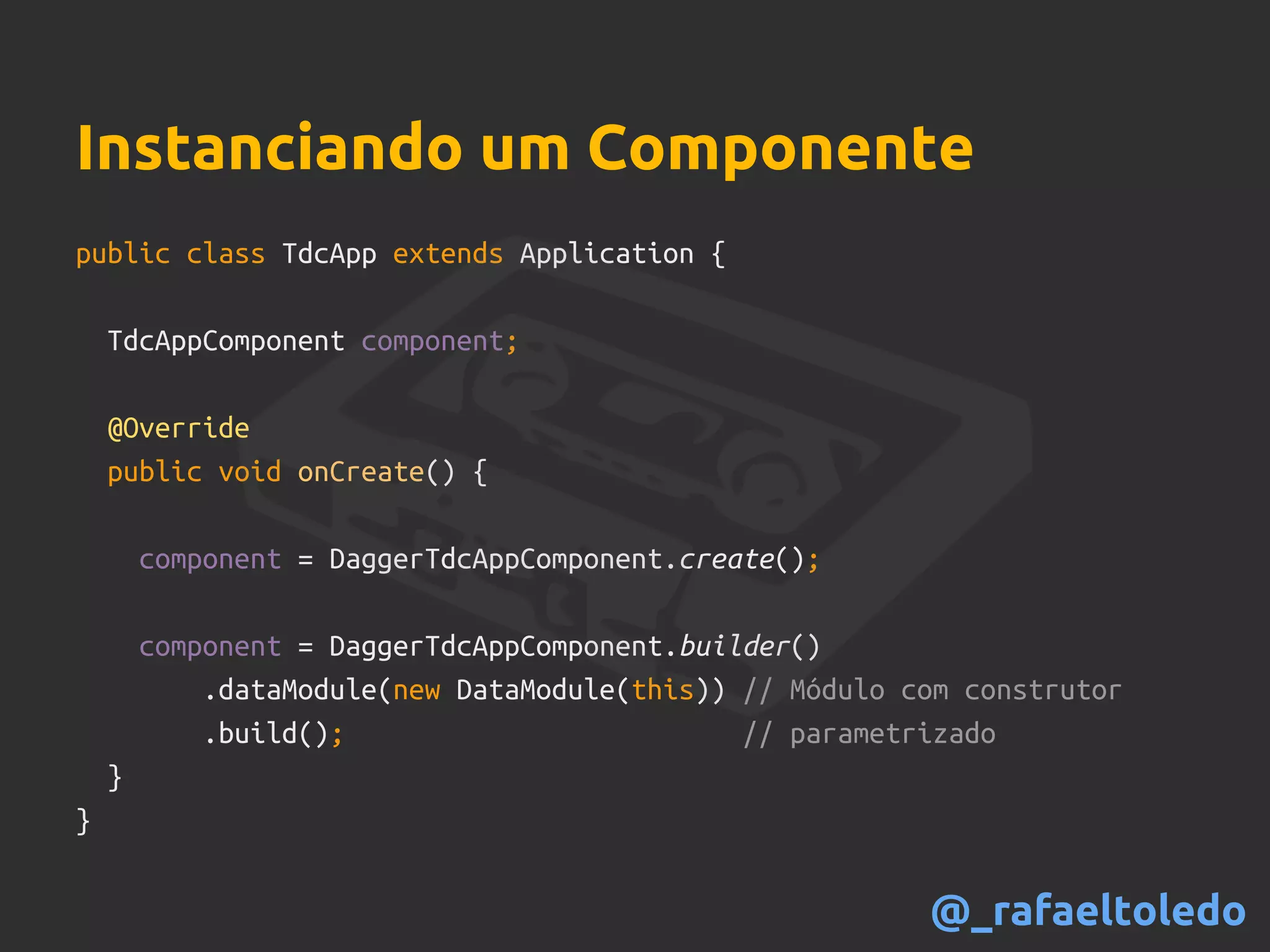 public class TdcApp extends Application {
TdcAppComponent component;
@Override
public void onCreate() {
component = DaggerTdcAppComponent.create();
component = DaggerTdcAppComponent.builder()
.dataModule(new DataModule(this)) // Módulo com construtor
.build(); // parametrizado
}
}
Instanciando um Componente
@_rafaeltoledo
 