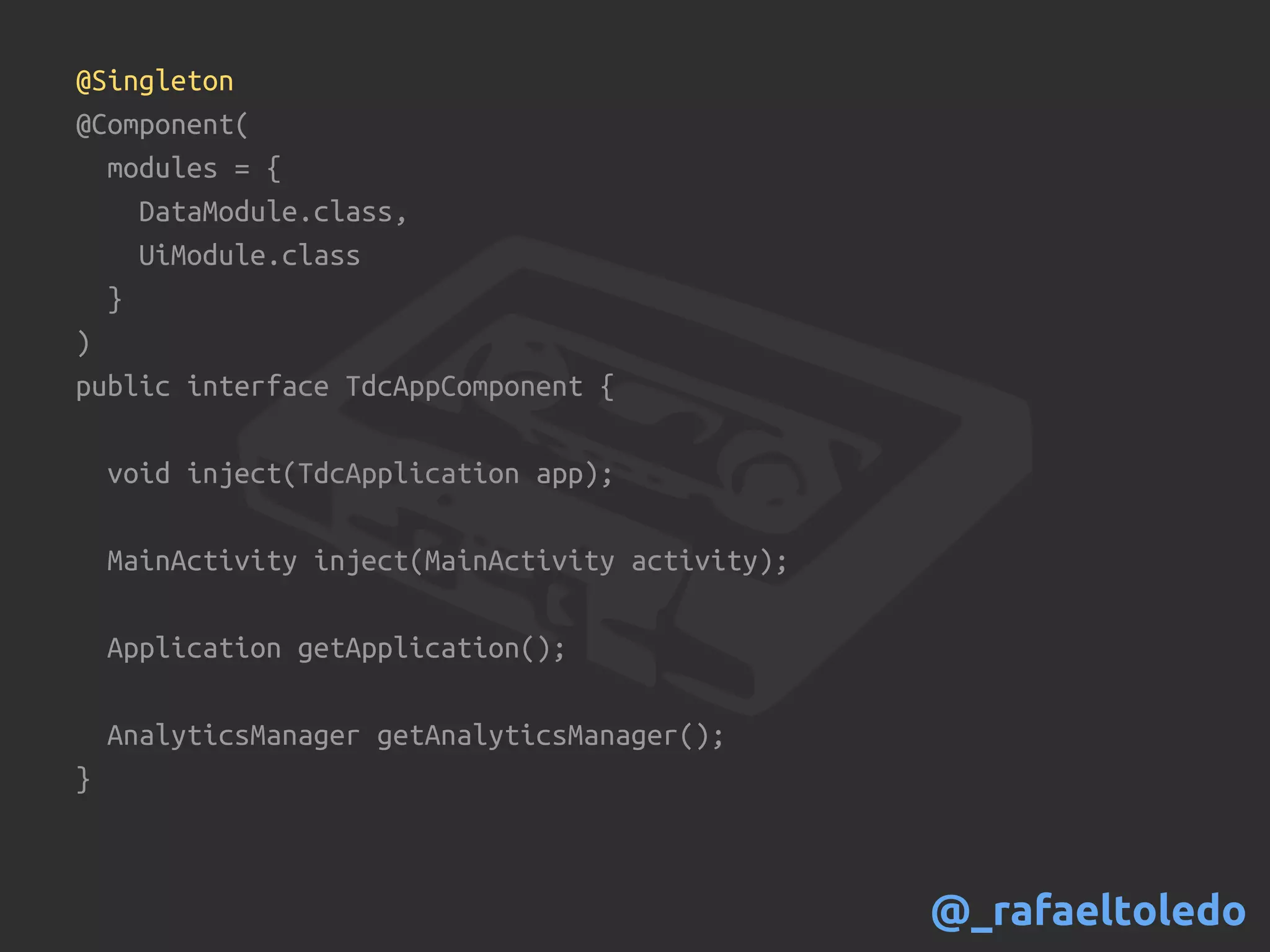 @Singleton
@Component(
modules = {
DataModule.class,
UiModule.class
}
)
public interface TdcAppComponent {
void inject(TdcApplication app);
MainActivity inject(MainActivity activity);
Application getApplication();
AnalyticsManager getAnalyticsManager();
}
@_rafaeltoledo
 