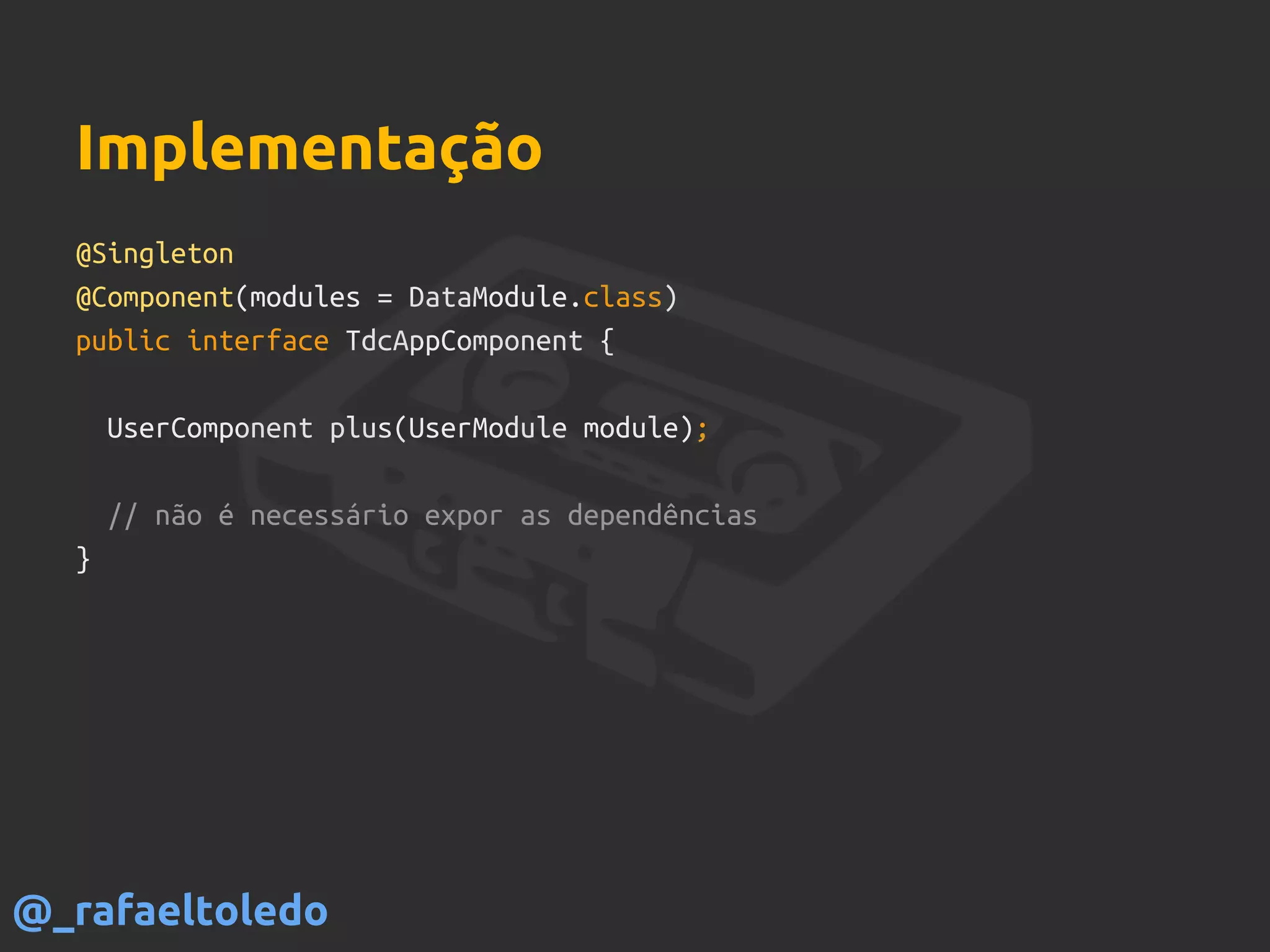 @Singleton
@Component(modules = DataModule.class)
public interface TdcAppComponent {
UserComponent plus(UserModule module);
// não é necessário expor as dependências
}
Implementação
@_rafaeltoledo
 