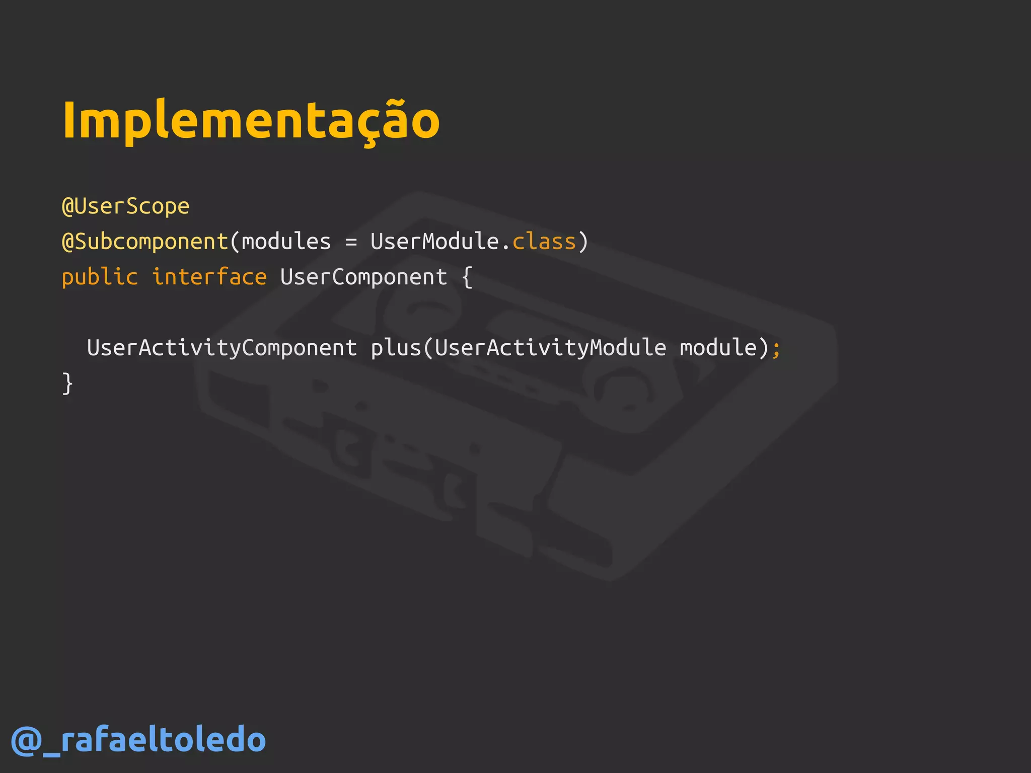 @UserScope
@Subcomponent(modules = UserModule.class)
public interface UserComponent {
UserActivityComponent plus(UserActivityModule module);
}
Implementação
@_rafaeltoledo
 