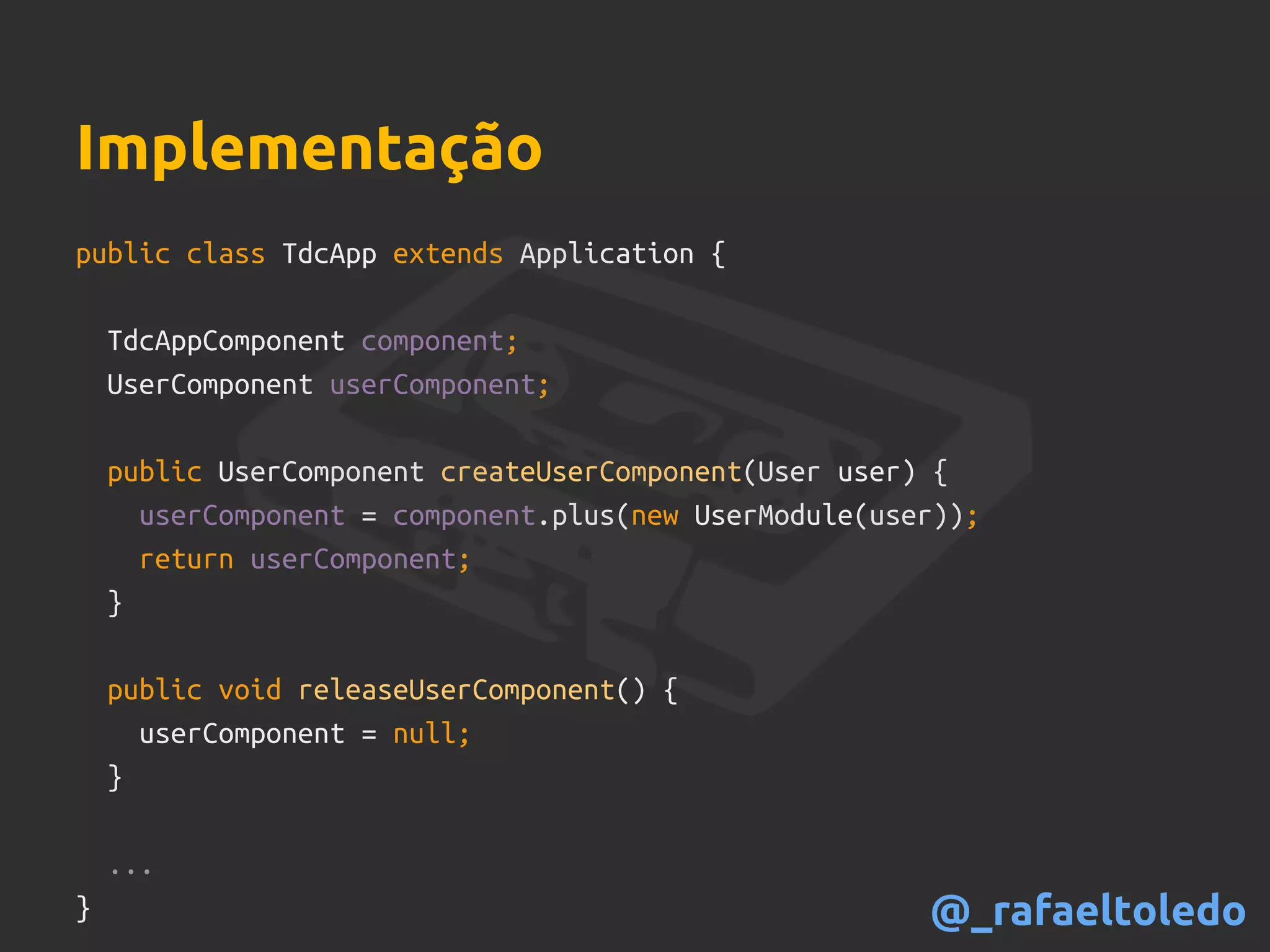 public class TdcApp extends Application {
TdcAppComponent component;
UserComponent userComponent;
public UserComponent createUserComponent(User user) {
userComponent = component.plus(new UserModule(user));
return userComponent;
}
public void releaseUserComponent() {
userComponent = null;
}
...
}
Implementação
@_rafaeltoledo
 