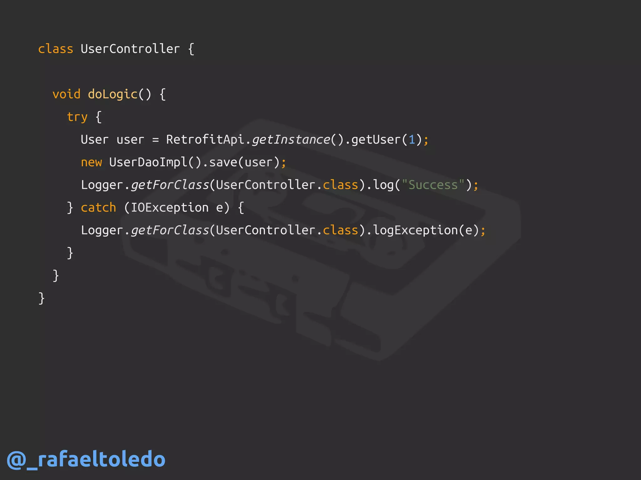 class UserController {
void doLogic() {
try {
User user = RetrofitApi.getInstance().getUser(1);
new UserDaoImpl().save(user);
Logger.getForClass(UserController.class).log("Success");
} catch (IOException e) {
Logger.getForClass(UserController.class).logException(e);
}
}
}
@_rafaeltoledo
 